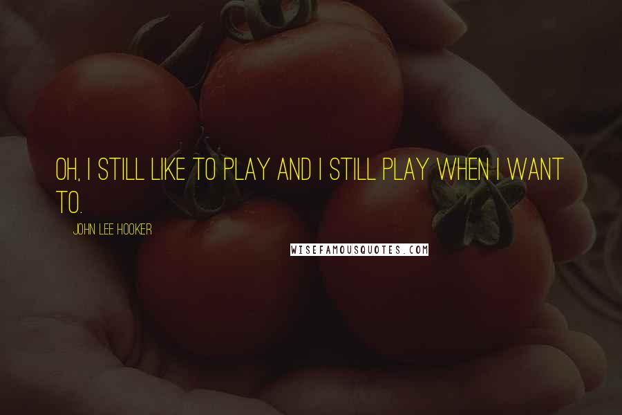 John Lee Hooker Quotes: Oh, I still like to play and I still play when I want to.