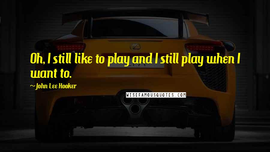 John Lee Hooker Quotes: Oh, I still like to play and I still play when I want to.