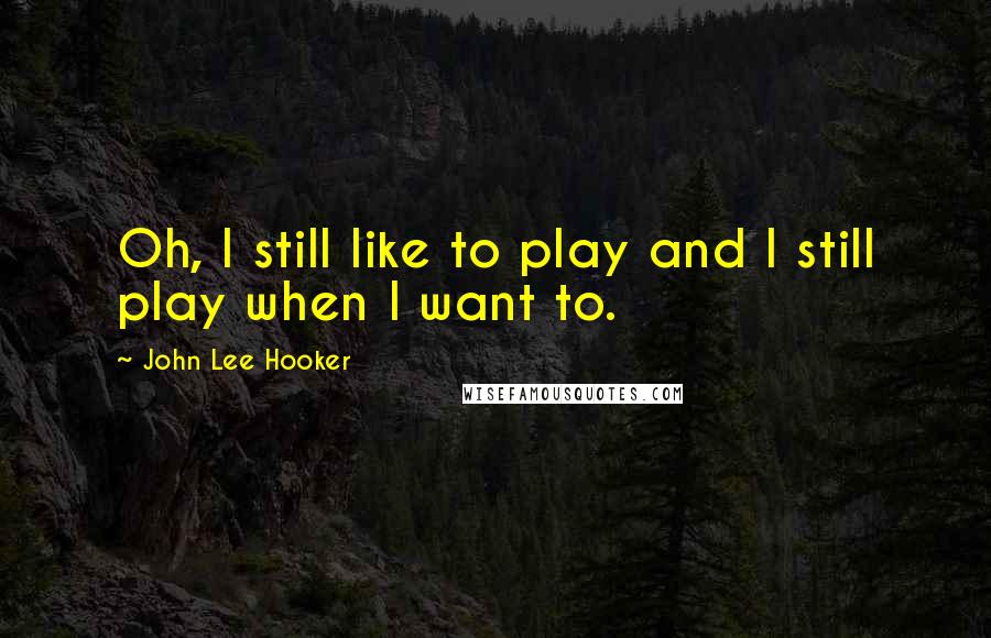 John Lee Hooker Quotes: Oh, I still like to play and I still play when I want to.