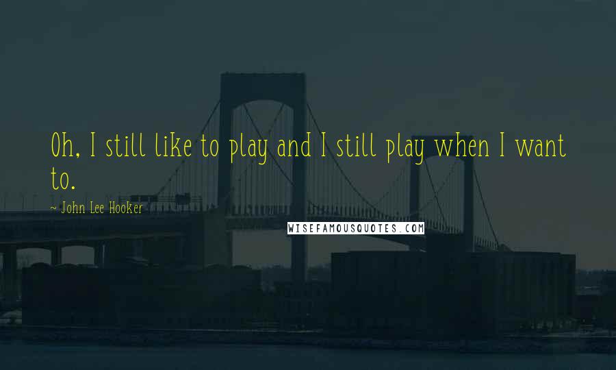 John Lee Hooker Quotes: Oh, I still like to play and I still play when I want to.