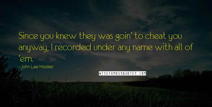 John Lee Hooker Quotes: Since you knew they was goin' to cheat you anyway, I recorded under any name with all of 'em.