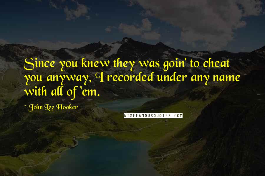 John Lee Hooker Quotes: Since you knew they was goin' to cheat you anyway, I recorded under any name with all of 'em.