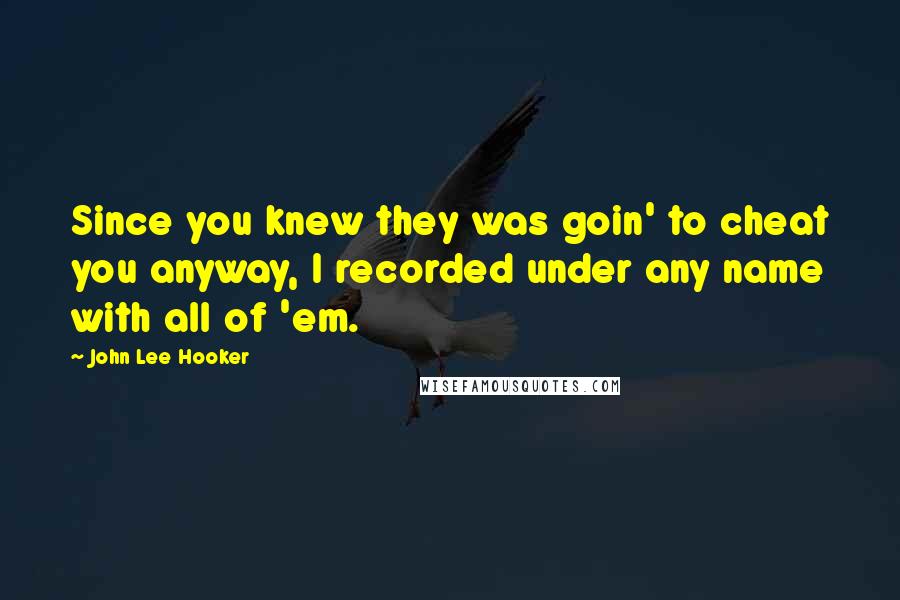 John Lee Hooker Quotes: Since you knew they was goin' to cheat you anyway, I recorded under any name with all of 'em.