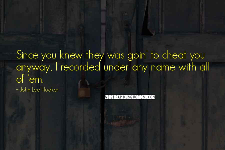 John Lee Hooker Quotes: Since you knew they was goin' to cheat you anyway, I recorded under any name with all of 'em.