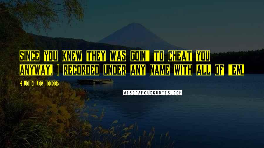 John Lee Hooker Quotes: Since you knew they was goin' to cheat you anyway, I recorded under any name with all of 'em.