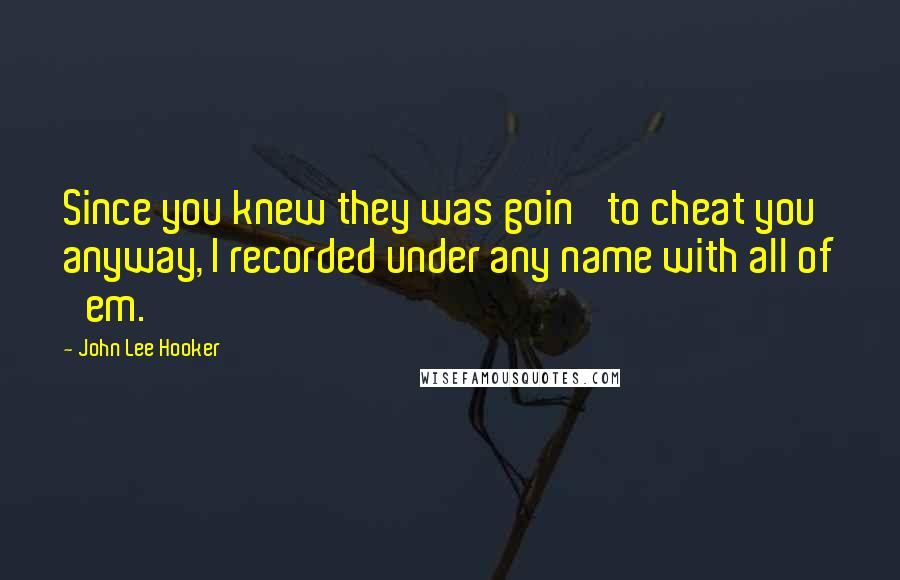 John Lee Hooker Quotes: Since you knew they was goin' to cheat you anyway, I recorded under any name with all of 'em.