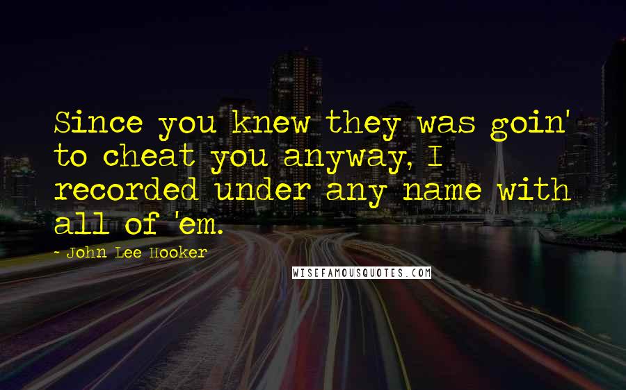 John Lee Hooker Quotes: Since you knew they was goin' to cheat you anyway, I recorded under any name with all of 'em.
