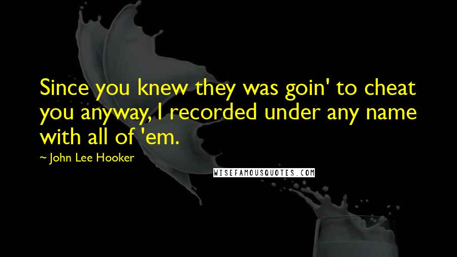 John Lee Hooker Quotes: Since you knew they was goin' to cheat you anyway, I recorded under any name with all of 'em.