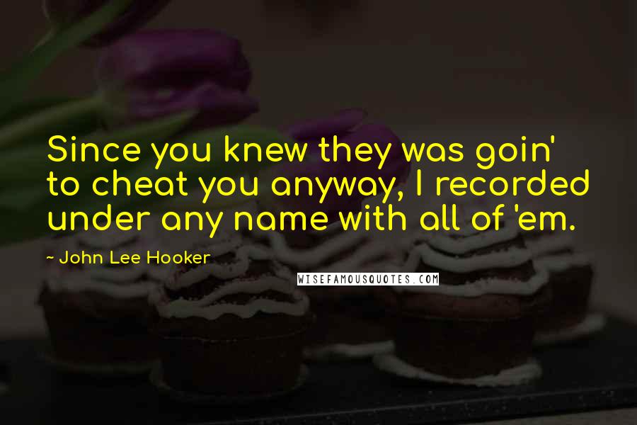 John Lee Hooker Quotes: Since you knew they was goin' to cheat you anyway, I recorded under any name with all of 'em.