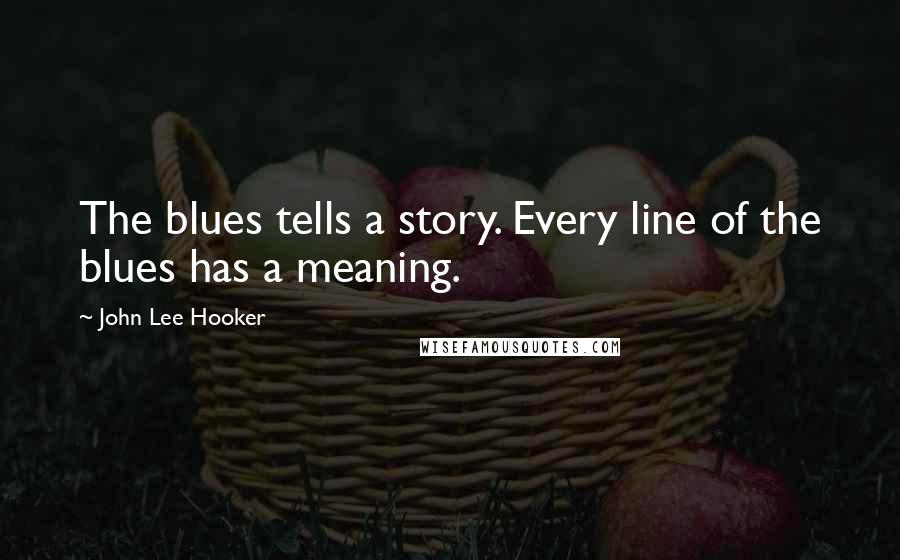 John Lee Hooker Quotes: The blues tells a story. Every line of the blues has a meaning.