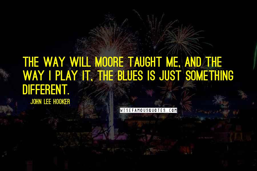 John Lee Hooker Quotes: The way Will Moore taught me, and the way I play it, the blues is just something different.