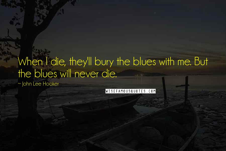 John Lee Hooker Quotes: When I die, they'll bury the blues with me. But the blues will never die.