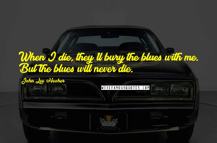 John Lee Hooker Quotes: When I die, they'll bury the blues with me. But the blues will never die.