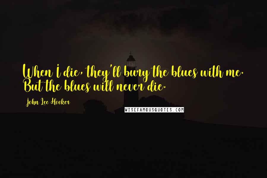 John Lee Hooker Quotes: When I die, they'll bury the blues with me. But the blues will never die.