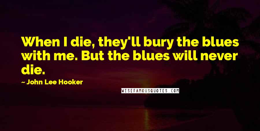 John Lee Hooker Quotes: When I die, they'll bury the blues with me. But the blues will never die.