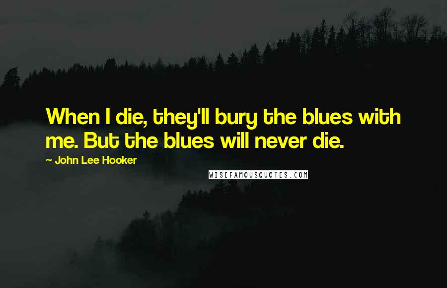 John Lee Hooker Quotes: When I die, they'll bury the blues with me. But the blues will never die.