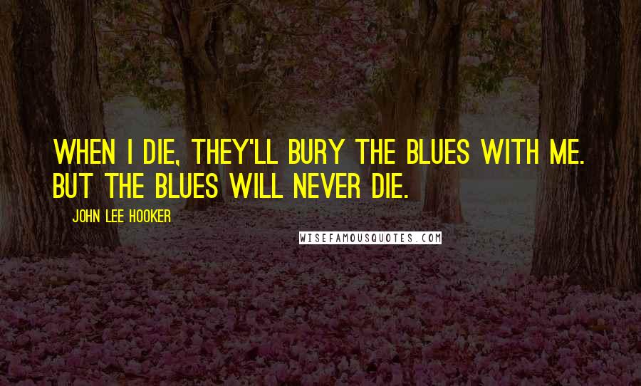 John Lee Hooker Quotes: When I die, they'll bury the blues with me. But the blues will never die.