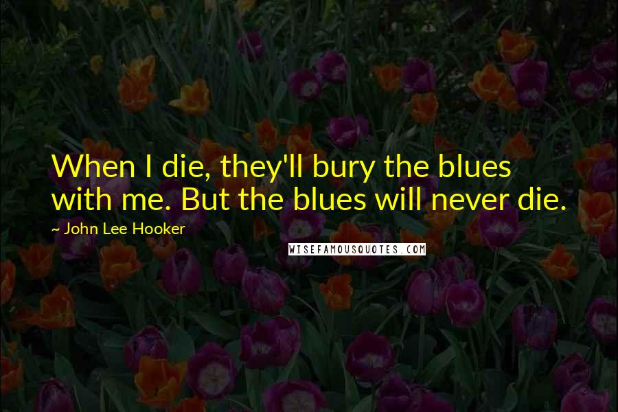 John Lee Hooker Quotes: When I die, they'll bury the blues with me. But the blues will never die.