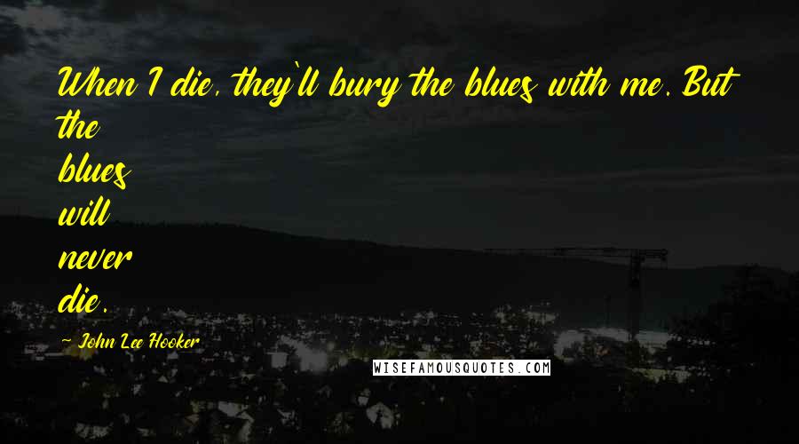 John Lee Hooker Quotes: When I die, they'll bury the blues with me. But the blues will never die.
