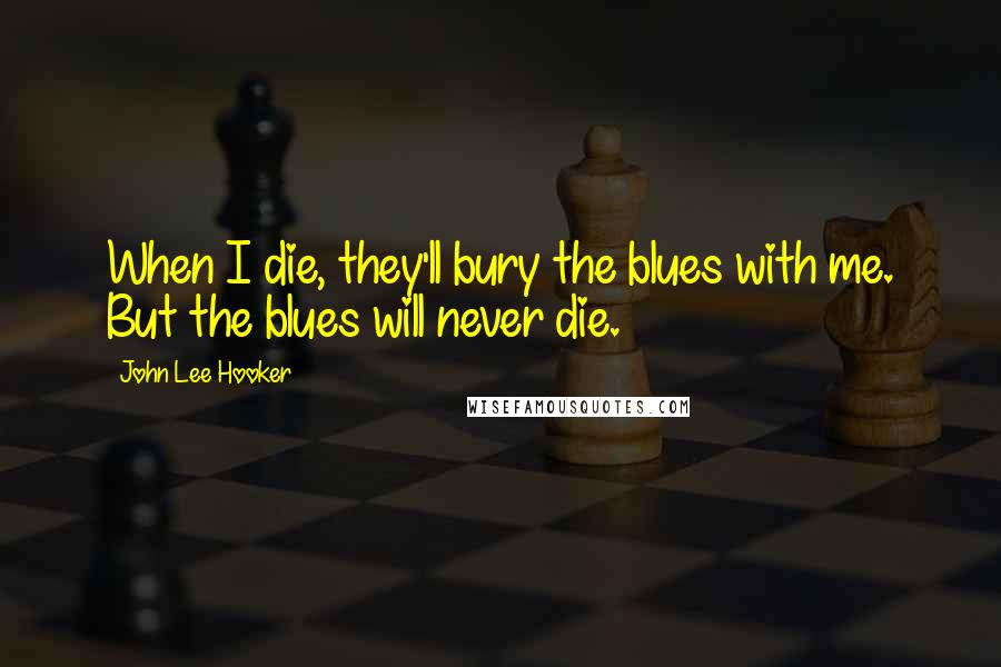 John Lee Hooker Quotes: When I die, they'll bury the blues with me. But the blues will never die.