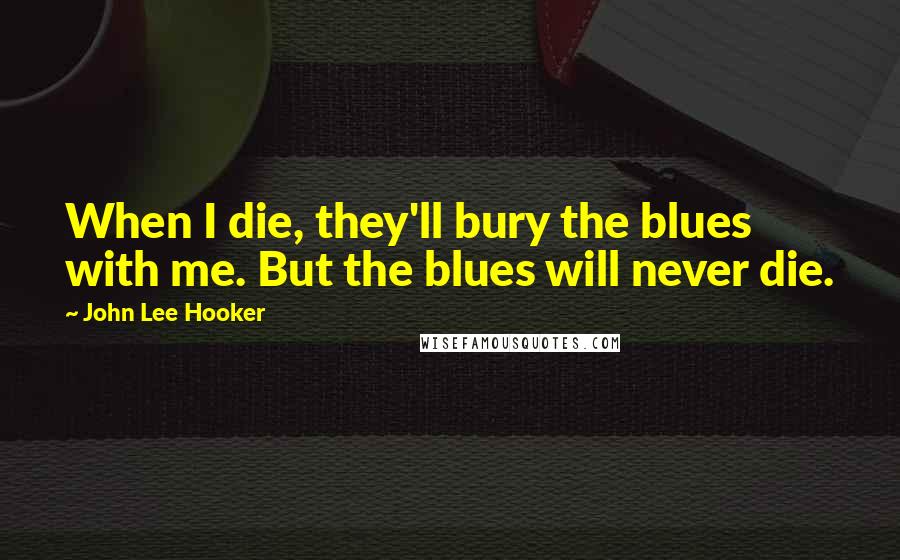 John Lee Hooker Quotes: When I die, they'll bury the blues with me. But the blues will never die.