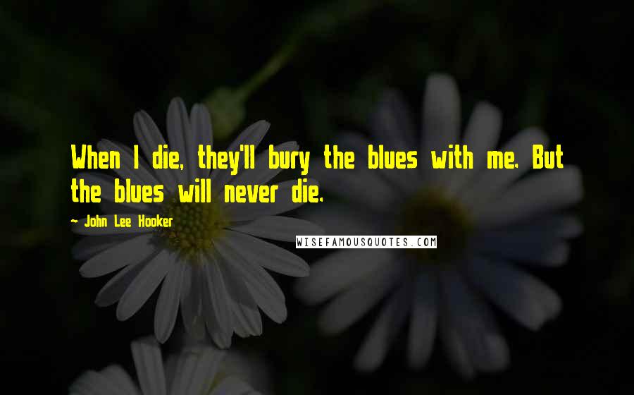 John Lee Hooker Quotes: When I die, they'll bury the blues with me. But the blues will never die.