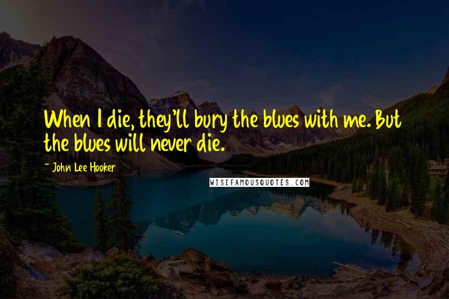 John Lee Hooker Quotes: When I die, they'll bury the blues with me. But the blues will never die.