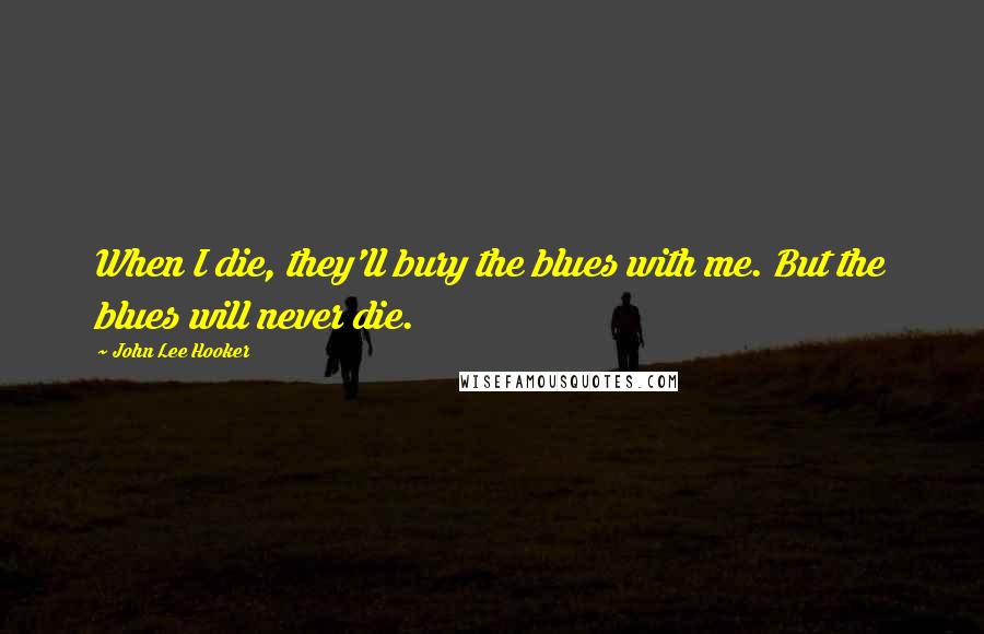 John Lee Hooker Quotes: When I die, they'll bury the blues with me. But the blues will never die.