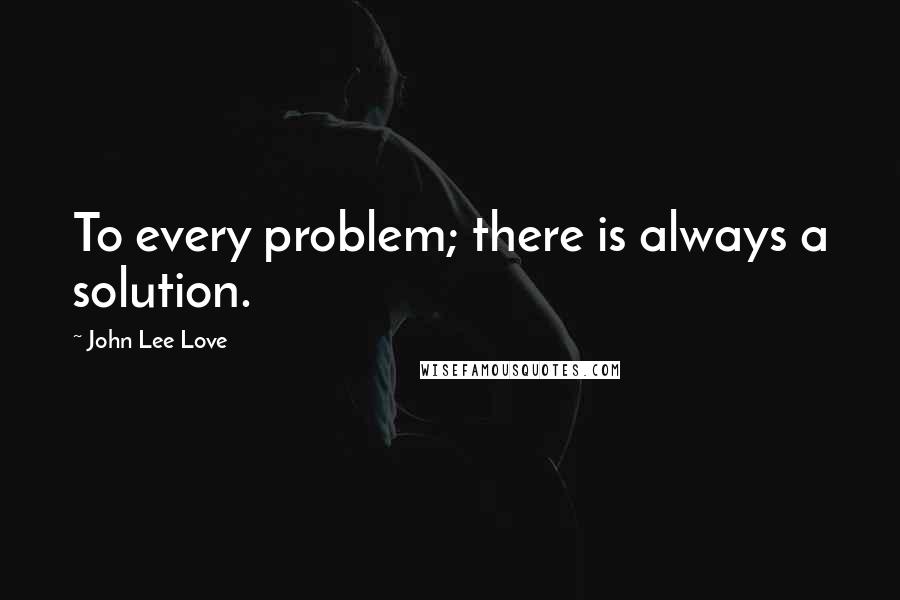 John Lee Love Quotes: To every problem; there is always a solution.