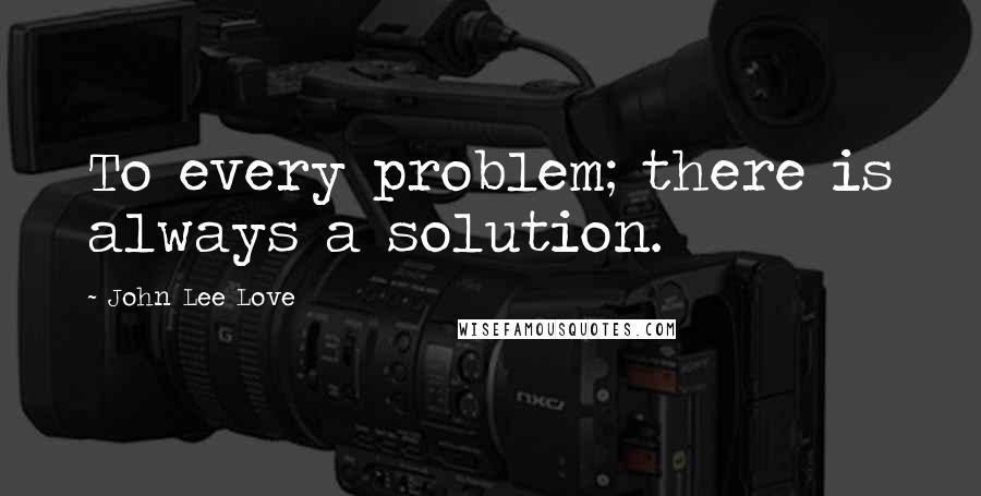 John Lee Love Quotes: To every problem; there is always a solution.