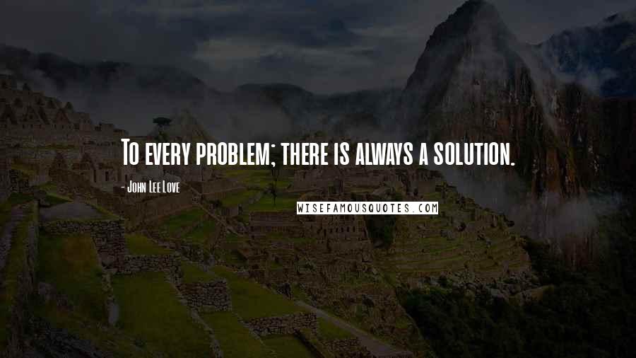 John Lee Love Quotes: To every problem; there is always a solution.