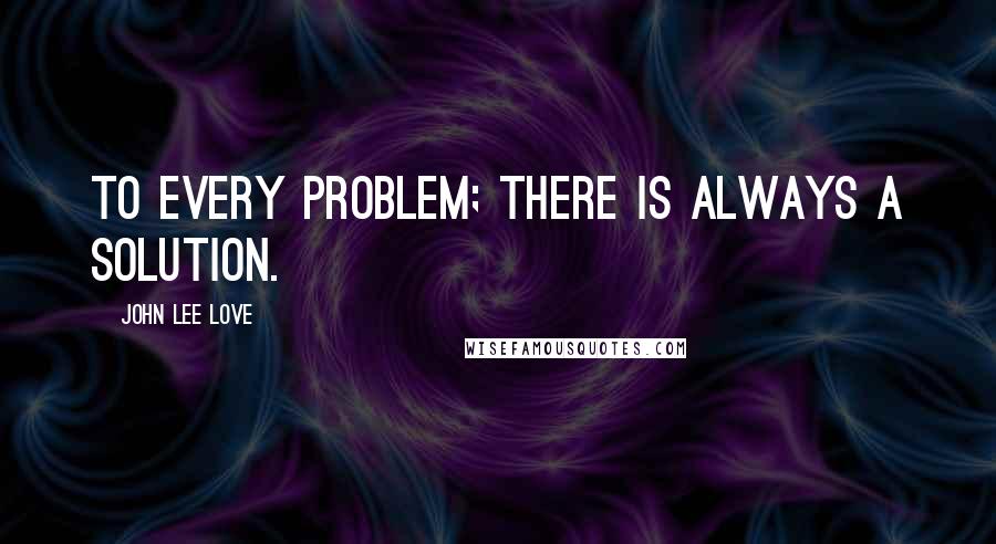 John Lee Love Quotes: To every problem; there is always a solution.