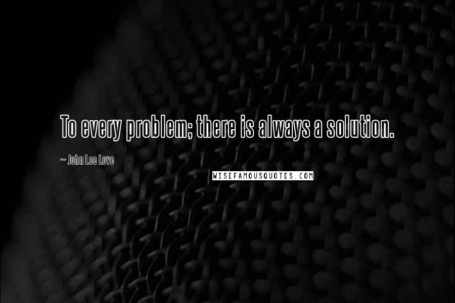 John Lee Love Quotes: To every problem; there is always a solution.