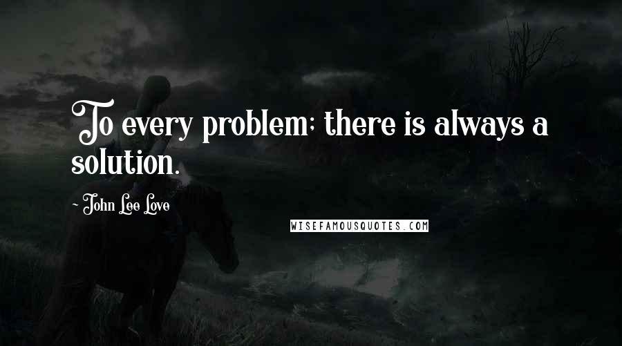 John Lee Love Quotes: To every problem; there is always a solution.