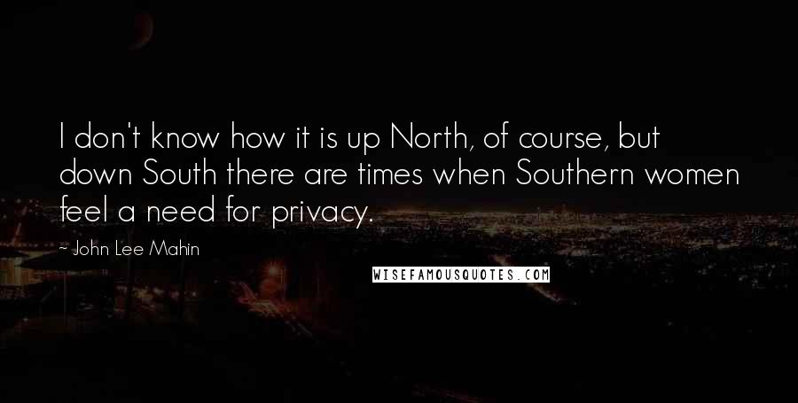 John Lee Mahin Quotes: I don't know how it is up North, of course, but down South there are times when Southern women feel a need for privacy.