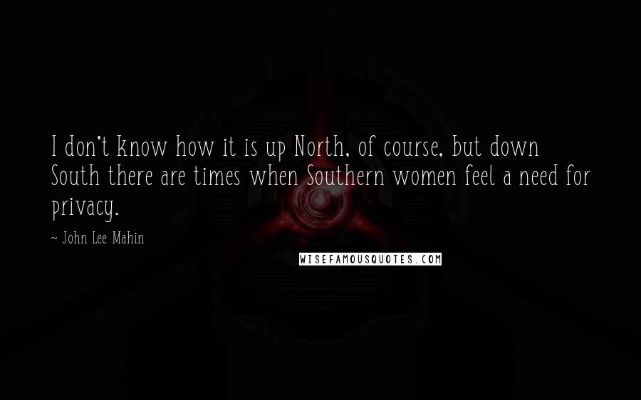 John Lee Mahin Quotes: I don't know how it is up North, of course, but down South there are times when Southern women feel a need for privacy.