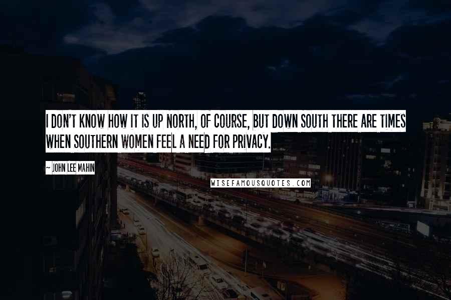 John Lee Mahin Quotes: I don't know how it is up North, of course, but down South there are times when Southern women feel a need for privacy.