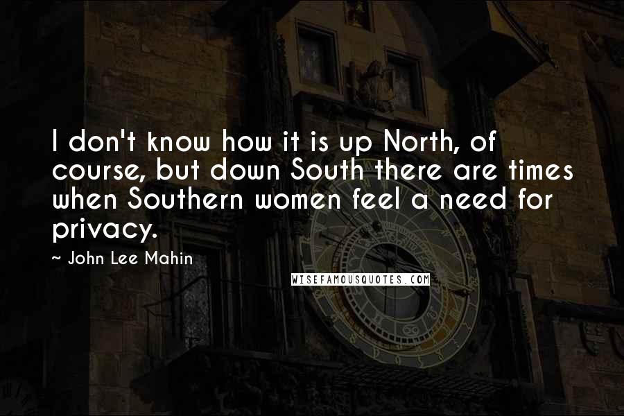 John Lee Mahin Quotes: I don't know how it is up North, of course, but down South there are times when Southern women feel a need for privacy.