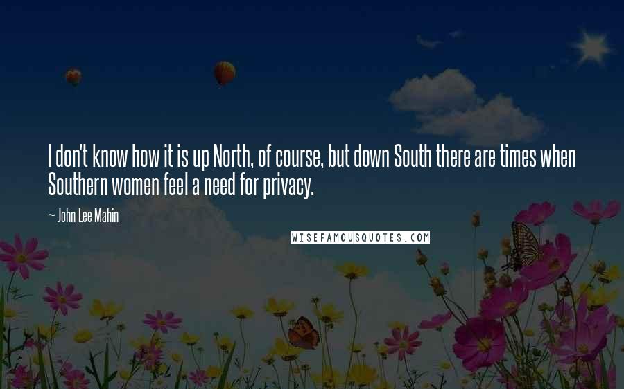 John Lee Mahin Quotes: I don't know how it is up North, of course, but down South there are times when Southern women feel a need for privacy.