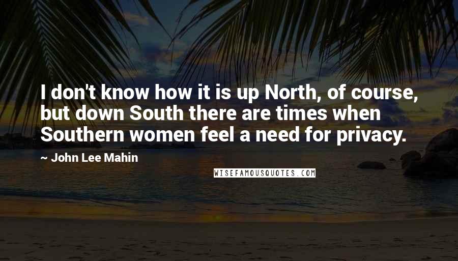 John Lee Mahin Quotes: I don't know how it is up North, of course, but down South there are times when Southern women feel a need for privacy.