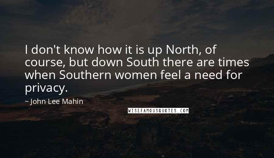 John Lee Mahin Quotes: I don't know how it is up North, of course, but down South there are times when Southern women feel a need for privacy.