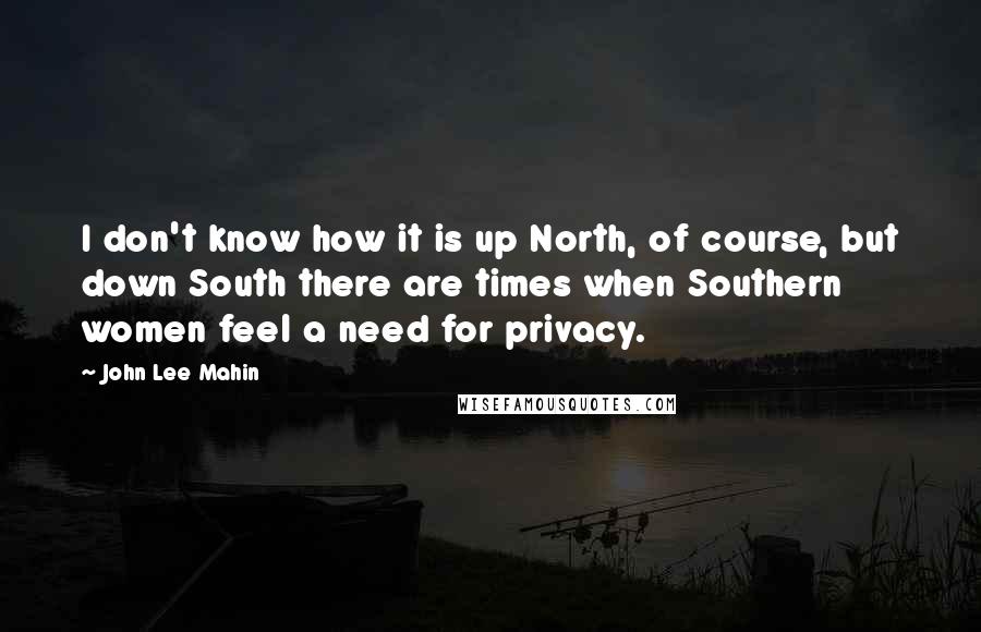 John Lee Mahin Quotes: I don't know how it is up North, of course, but down South there are times when Southern women feel a need for privacy.