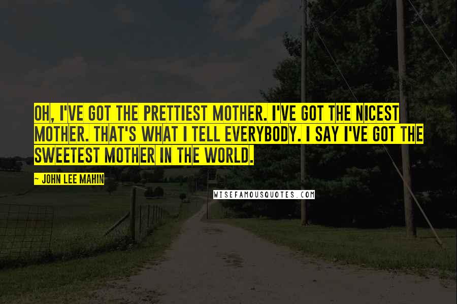 John Lee Mahin Quotes: Oh, I've got the prettiest mother. I've got the nicest mother. That's what I tell everybody. I say I've got the sweetest mother in the world.
