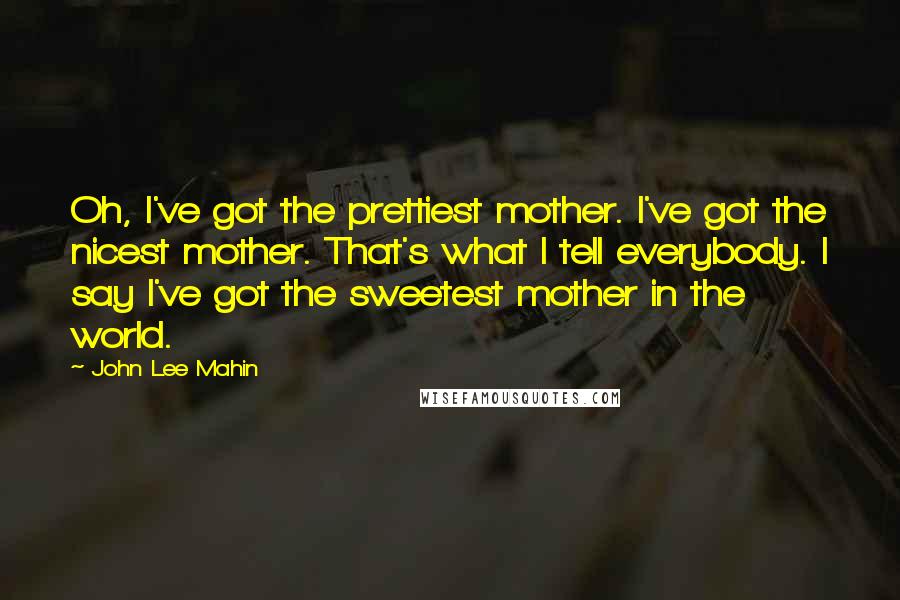 John Lee Mahin Quotes: Oh, I've got the prettiest mother. I've got the nicest mother. That's what I tell everybody. I say I've got the sweetest mother in the world.