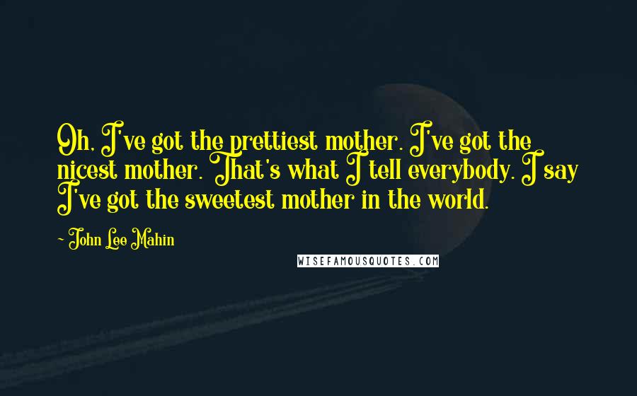 John Lee Mahin Quotes: Oh, I've got the prettiest mother. I've got the nicest mother. That's what I tell everybody. I say I've got the sweetest mother in the world.