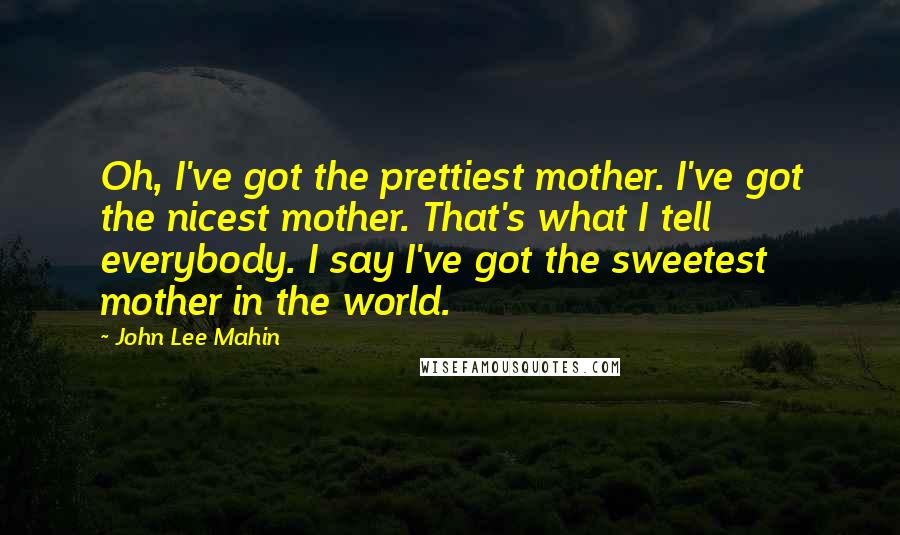 John Lee Mahin Quotes: Oh, I've got the prettiest mother. I've got the nicest mother. That's what I tell everybody. I say I've got the sweetest mother in the world.