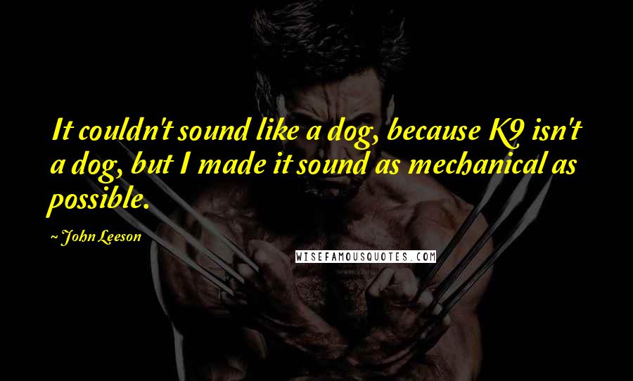 John Leeson Quotes: It couldn't sound like a dog, because K9 isn't a dog, but I made it sound as mechanical as possible.