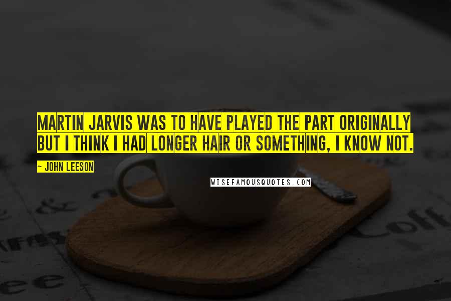 John Leeson Quotes: Martin Jarvis was to have played the part originally but I think I had longer hair or something, I know not.