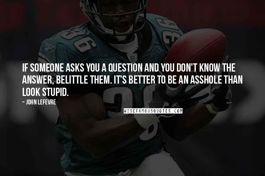 John LeFevre Quotes: If someone asks you a question and you don't know the answer, belittle them. It's better to be an asshole than look stupid.