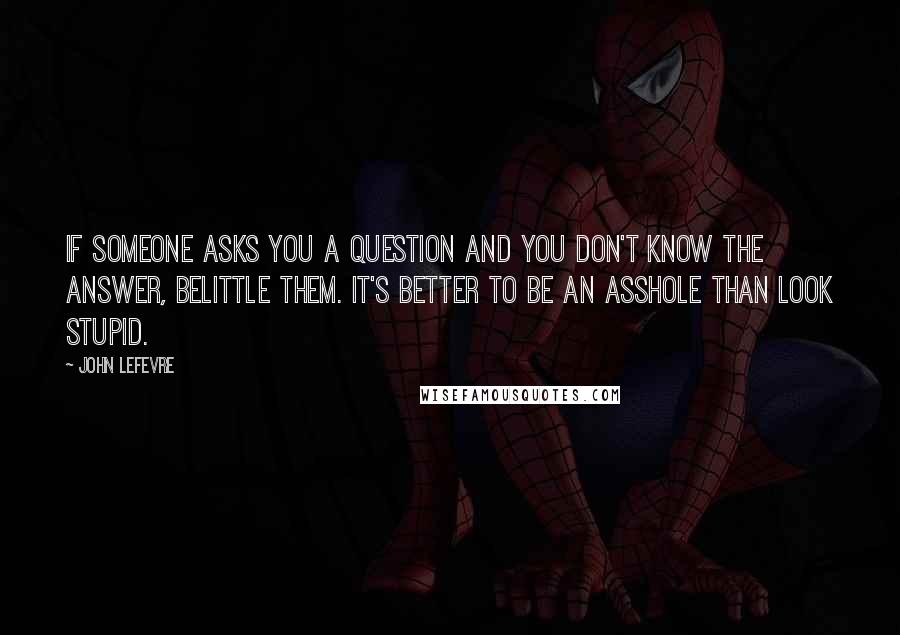 John LeFevre Quotes: If someone asks you a question and you don't know the answer, belittle them. It's better to be an asshole than look stupid.